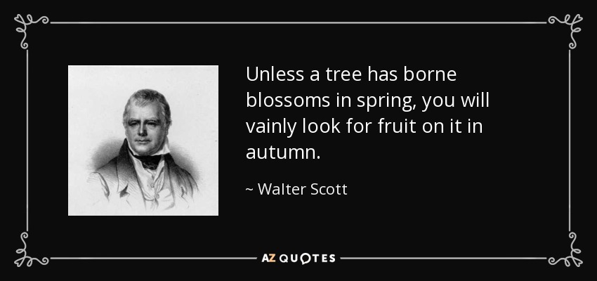 Unless a tree has borne blossoms in spring, you will vainly look for fruit on it in autumn. - Walter Scott