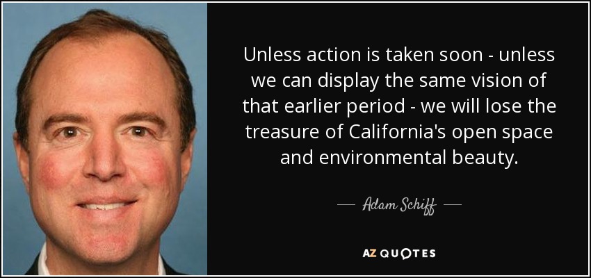 Unless action is taken soon - unless we can display the same vision of that earlier period - we will lose the treasure of California's open space and environmental beauty. - Adam Schiff