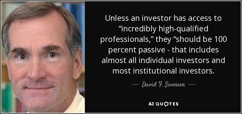 Unless an investor has access to “incredibly high-qualified professionals,” they “should be 100 percent passive - that includes almost all individual investors and most institutional investors. - David F. Swensen