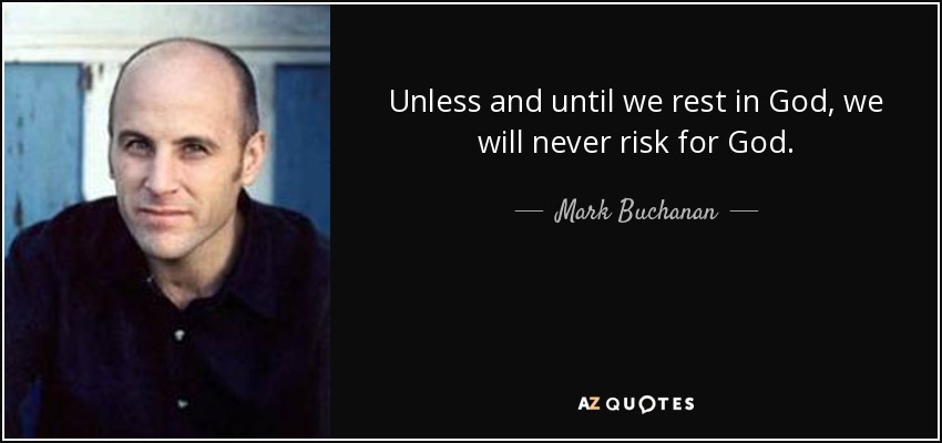 Unless and until we rest in God, we will never risk for God. - Mark Buchanan
