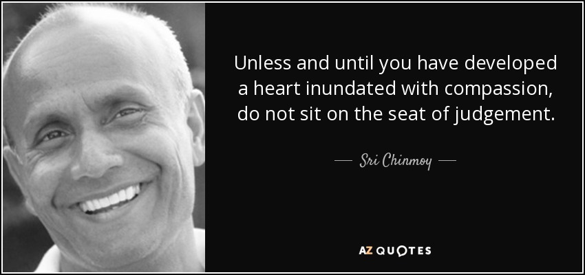Unless and until you have developed a heart inundated with compassion, do not sit on the seat of judgement. - Sri Chinmoy