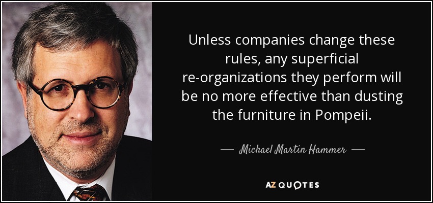 Unless companies change these rules, any superficial re-organizations they perform will be no more effective than dusting the furniture in Pompeii. - Michael Martin Hammer