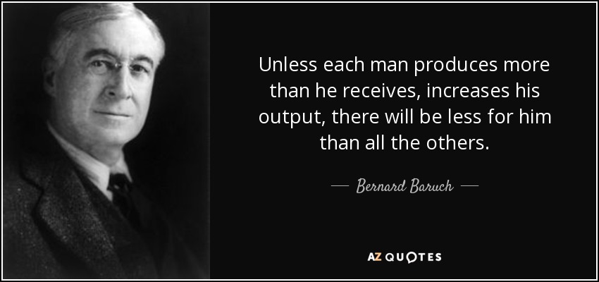 Unless each man produces more than he receives, increases his output, there will be less for him than all the others. - Bernard Baruch