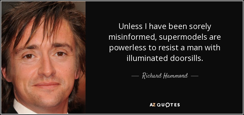 Unless I have been sorely misinformed, supermodels are powerless to resist a man with illuminated doorsills. - Richard Hammond