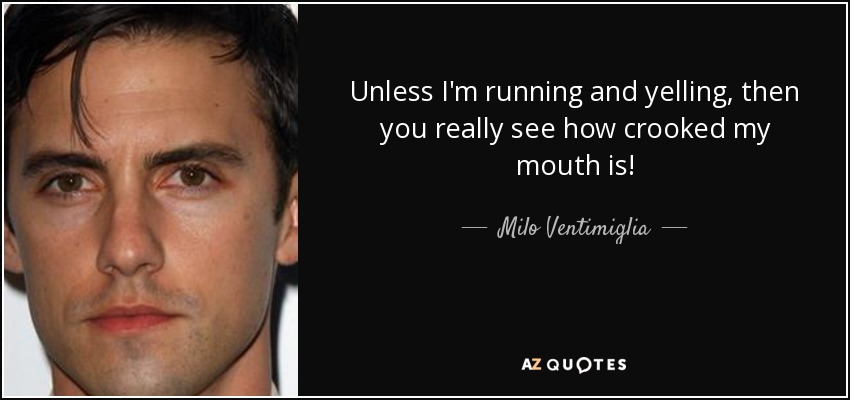 Unless I'm running and yelling, then you really see how crooked my mouth is! - Milo Ventimiglia