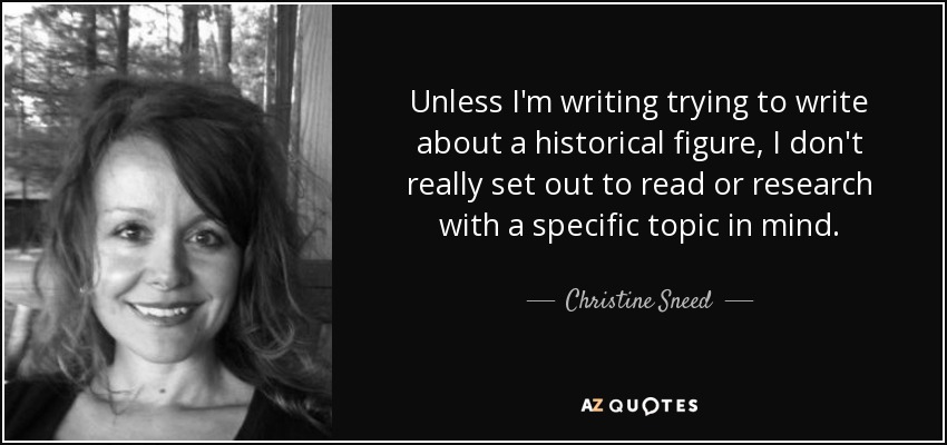 Unless I'm writing trying to write about a historical figure, I don't really set out to read or research with a specific topic in mind. - Christine Sneed