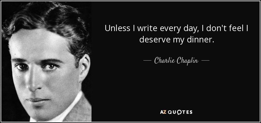 Unless I write every day, I don't feel I deserve my dinner. - Charlie Chaplin