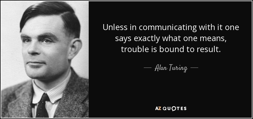 Unless in communicating with it one says exactly what one means, trouble is bound to result. - Alan Turing