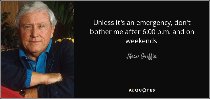 Unless it's an emergency, don't bother me after 6:00 p.m. and on weekends. - Merv Griffin