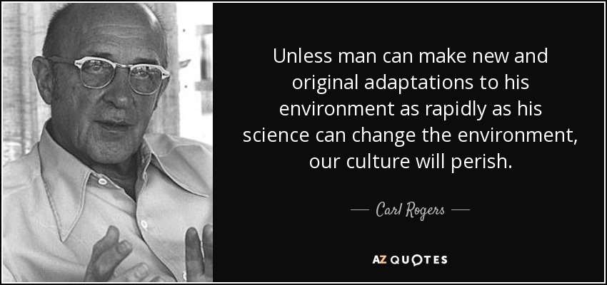 Unless man can make new and original adaptations to his environment as rapidly as his science can change the environment, our culture will perish. - Carl Rogers