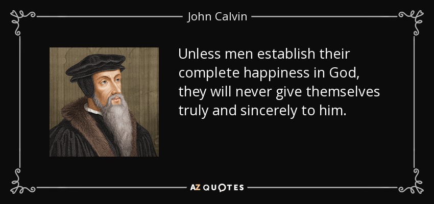 Unless men establish their complete happiness in God, they will never give themselves truly and sincerely to him. - John Calvin