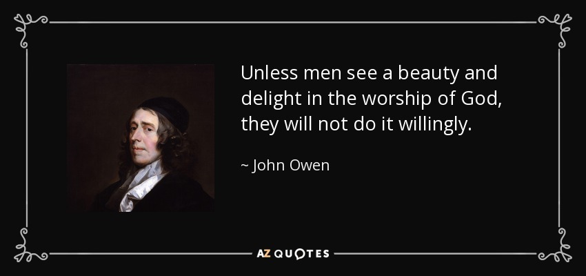 Unless men see a beauty and delight in the worship of God, they will not do it willingly. - John Owen