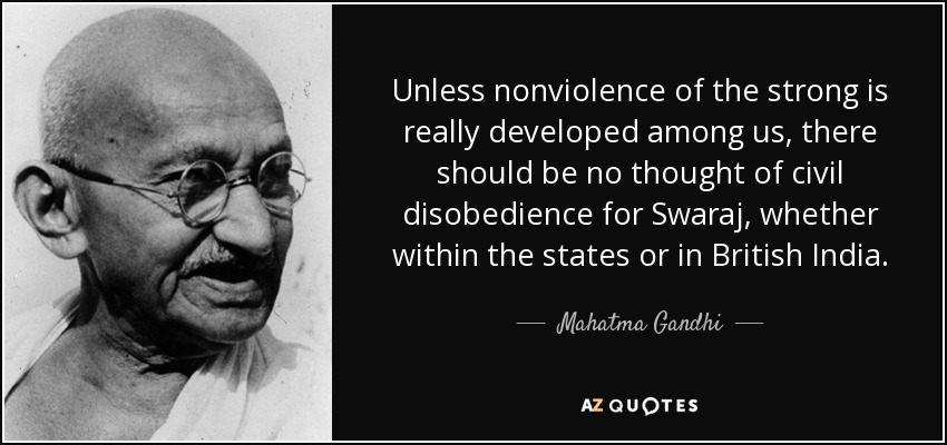 Unless nonviolence of the strong is really developed among us, there should be no thought of civil disobedience for Swaraj, whether within the states or in British India. - Mahatma Gandhi
