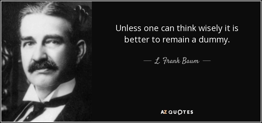 Unless one can think wisely it is better to remain a dummy. - L. Frank Baum