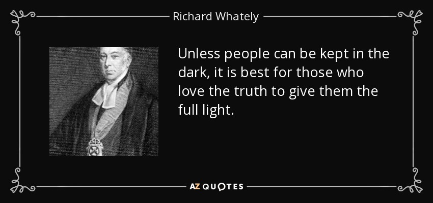 Unless people can be kept in the dark, it is best for those who love the truth to give them the full light. - Richard Whately