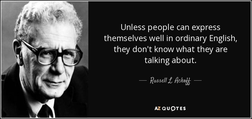 Unless people can express themselves well in ordinary English, they don't know what they are talking about. - Russell L. Ackoff