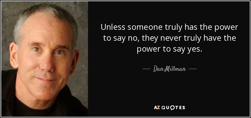 Unless someone truly has the power to say no, they never truly have the power to say yes. - Dan Millman