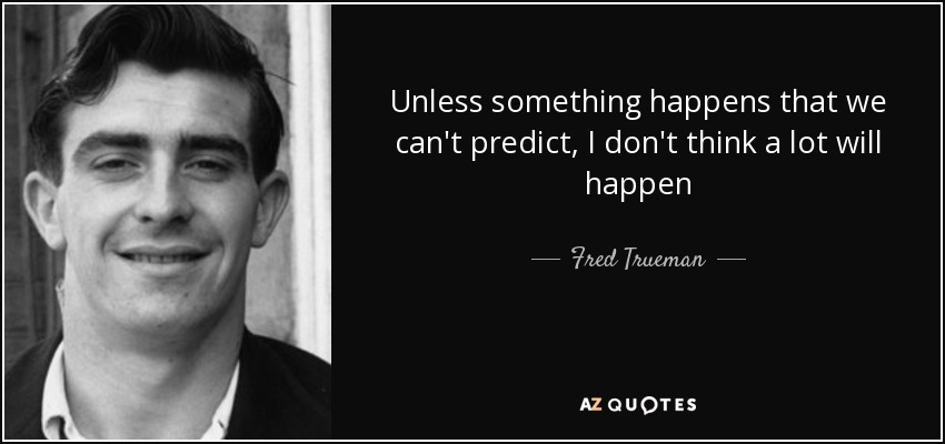 Unless something happens that we can't predict, I don't think a lot will happen - Fred Trueman