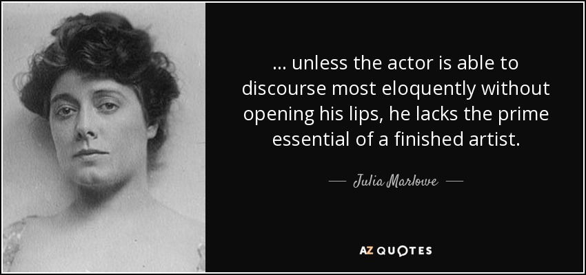 ... unless the actor is able to discourse most eloquently without opening his lips, he lacks the prime essential of a finished artist. - Julia Marlowe
