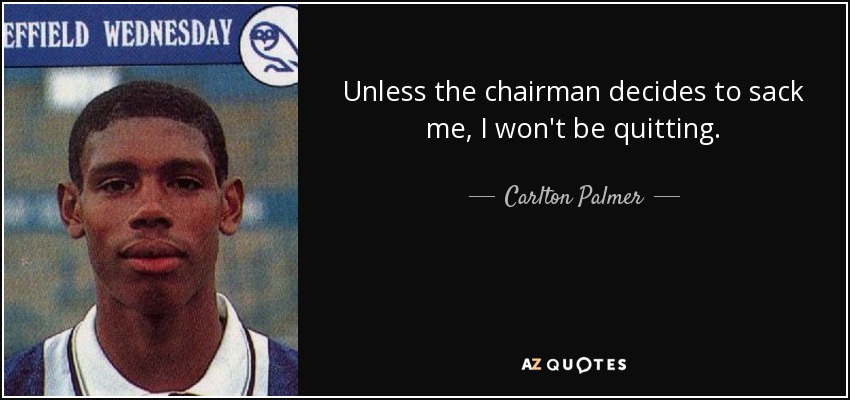 Unless the chairman decides to sack me, I won't be quitting. - Carlton Palmer