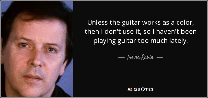 Unless the guitar works as a color, then I don't use it, so I haven't been playing guitar too much lately. - Trevor Rabin