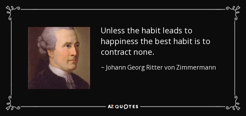 Unless the habit leads to happiness the best habit is to contract none. - Johann Georg Ritter von Zimmermann