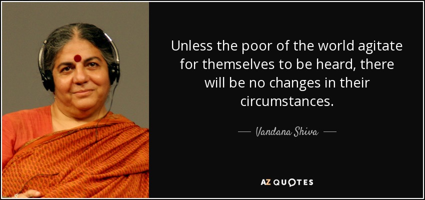 Unless the poor of the world agitate for themselves to be heard, there will be no changes in their circumstances. - Vandana Shiva