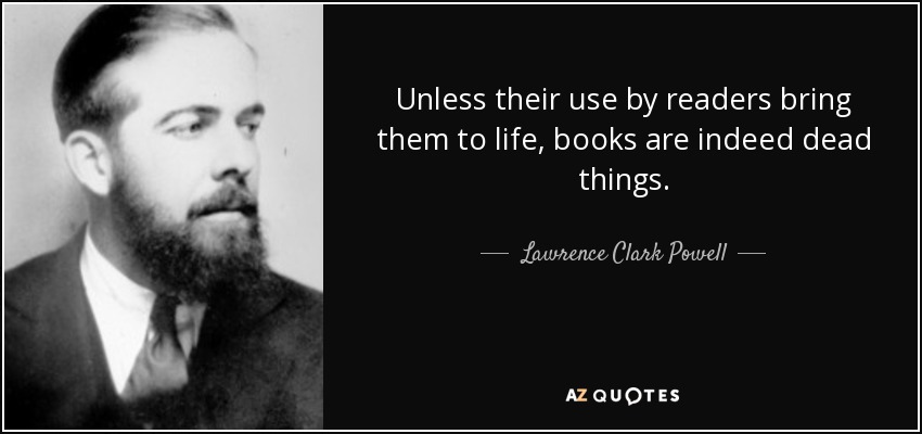 Unless their use by readers bring them to life, books are indeed dead things. - Lawrence Clark Powell