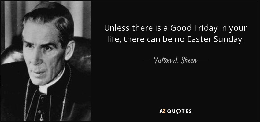 Unless there is a Good Friday in your life, there can be no Easter Sunday. - Fulton J. Sheen