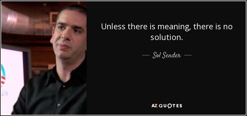 Unless there is meaning, there is no solution. - Sol Sender