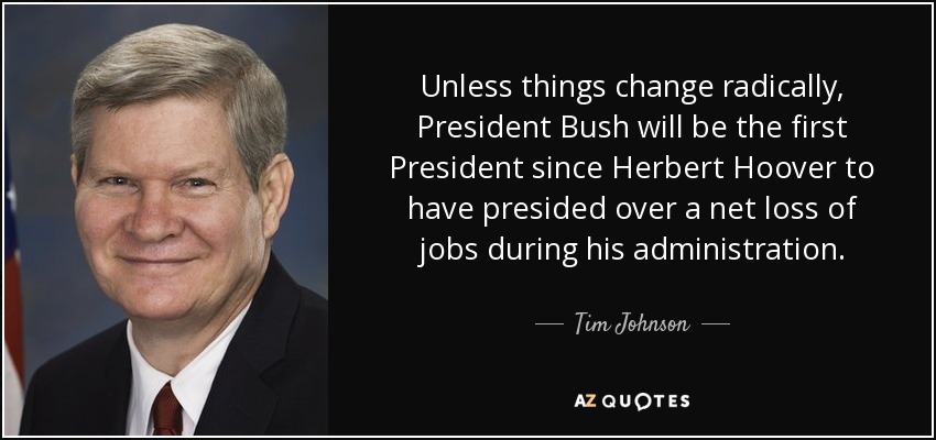 Unless things change radically, President Bush will be the first President since Herbert Hoover to have presided over a net loss of jobs during his administration. - Tim Johnson