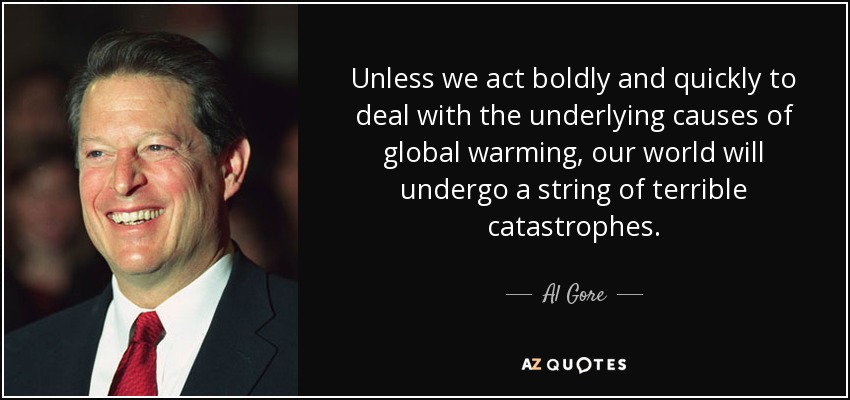 Unless we act boldly and quickly to deal with the underlying causes of global warming, our world will undergo a string of terrible catastrophes. - Al Gore