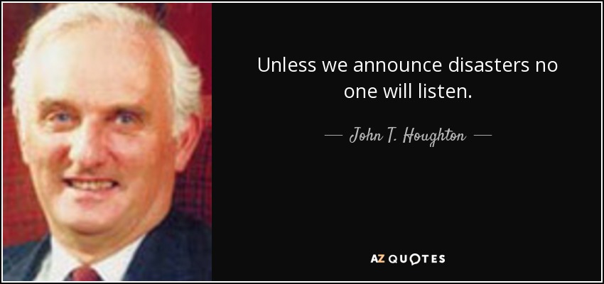 Unless we announce disasters no one will listen. - John T. Houghton