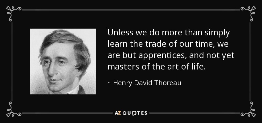 Unless we do more than simply learn the trade of our time, we are but apprentices, and not yet masters of the art of life. - Henry David Thoreau