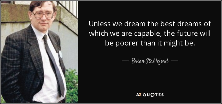 Unless we dream the best dreams of which we are capable, the future will be poorer than it might be. - Brian Stableford