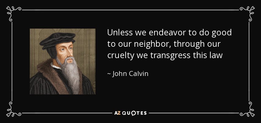 Unless we endeavor to do good to our neighbor, through our cruelty we transgress this law - John Calvin