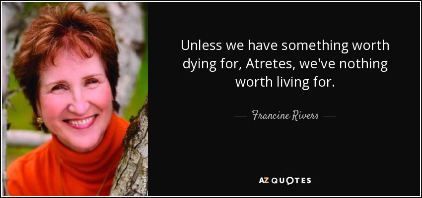 Unless we have something worth dying for, Atretes, we've nothing worth living for. - Francine Rivers