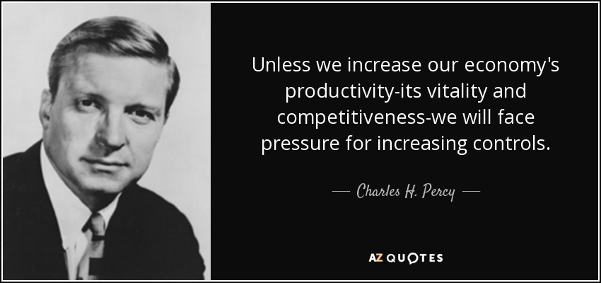 Unless we increase our economy's productivity-its vitality and competitiveness-we will face pressure for increasing controls. - Charles H. Percy