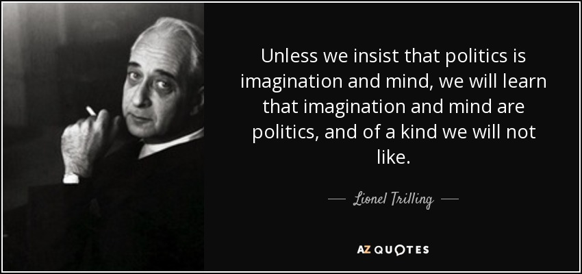 Unless we insist that politics is imagination and mind, we will learn that imagination and mind are politics, and of a kind we will not like. - Lionel Trilling
