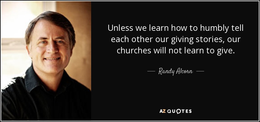 Unless we learn how to humbly tell each other our giving stories, our churches will not learn to give. - Randy Alcorn