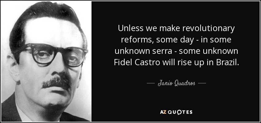 Unless we make revolutionary reforms, some day - in some unknown serra - some unknown Fidel Castro will rise up in Brazil. - Janio Quadros