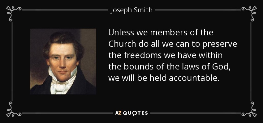 Unless we members of the Church do all we can to preserve the freedoms we have within the bounds of the laws of God, we will be held accountable. - Joseph Smith, Jr.