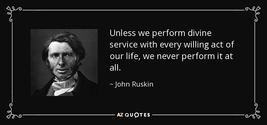 Unless we perform divine service with every willing act of our life, we never perform it at all. - John Ruskin