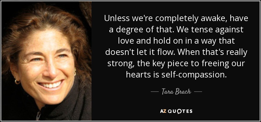 Unless we're completely awake, have a degree of that. We tense against love and hold on in a way that doesn't let it flow. When that's really strong, the key piece to freeing our hearts is self-compassion. - Tara Brach