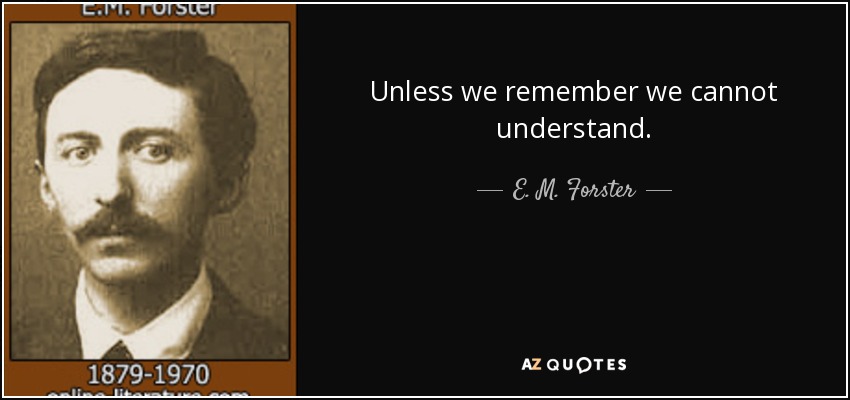 Unless we remember we cannot understand. - E. M. Forster