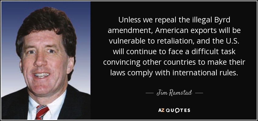 Unless we repeal the illegal Byrd amendment, American exports will be vulnerable to retaliation, and the U.S. will continue to face a difficult task convincing other countries to make their laws comply with international rules. - Jim Ramstad