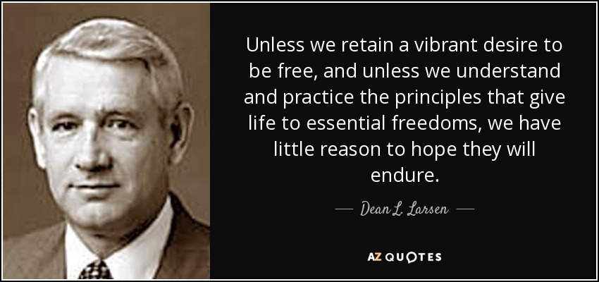 Unless we retain a vibrant desire to be free, and unless we understand and practice the principles that give life to essential freedoms, we have little reason to hope they will endure. - Dean L. Larsen