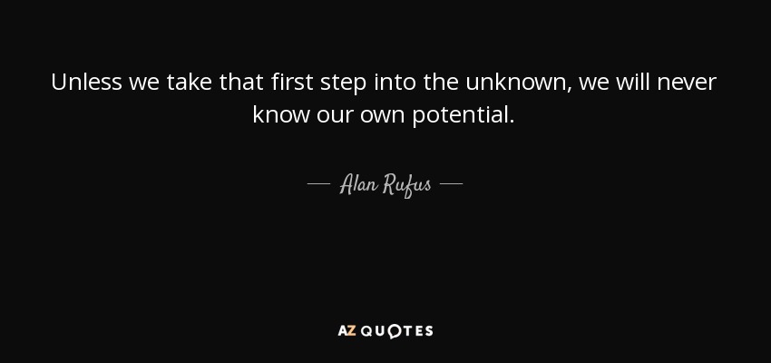 Unless we take that first step into the unknown, we will never know our own potential. - Alan Rufus