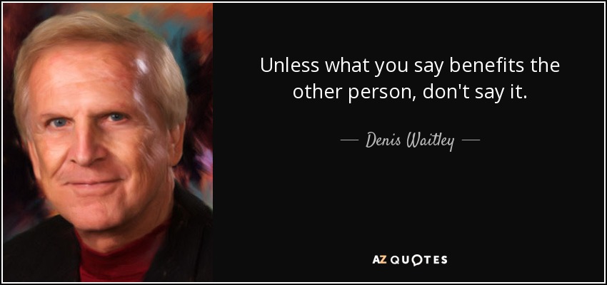 Unless what you say benefits the other person, don't say it. - Denis Waitley