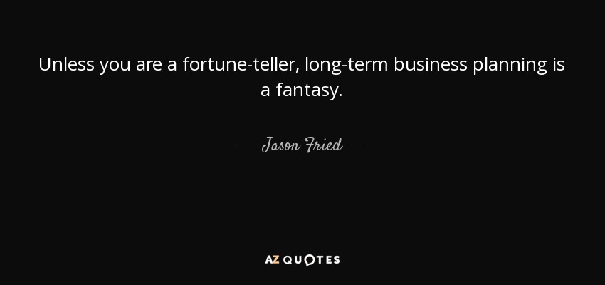 Unless you are a fortune-teller, long-term business planning is a fantasy. - Jason Fried